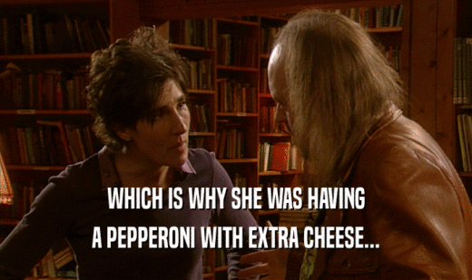 WHICH IS WHY SHE WAS HAVING
 A PEPPERONI WITH EXTRA CHEESE...
 