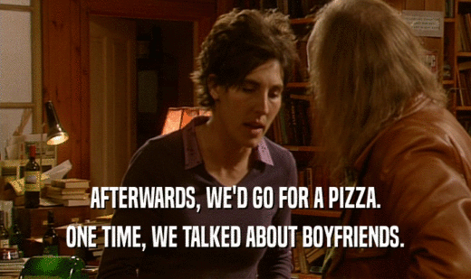AFTERWARDS, WE'D GO FOR A PIZZA. ONE TIME, WE TALKED ABOUT BOYFRIENDS. 