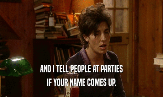 AND I TELL PEOPLE AT PARTIES
 IF YOUR NAME COMES UP.
 