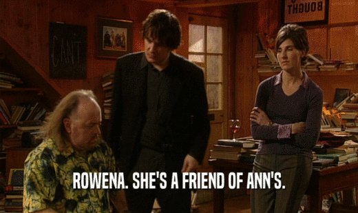 ROWENA. SHE'S A FRIEND OF ANN'S.
  