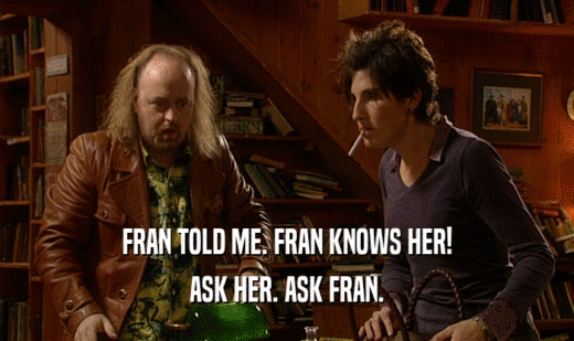 FRAN TOLD ME. FRAN KNOWS HER!
 ASK HER. ASK FRAN.
 