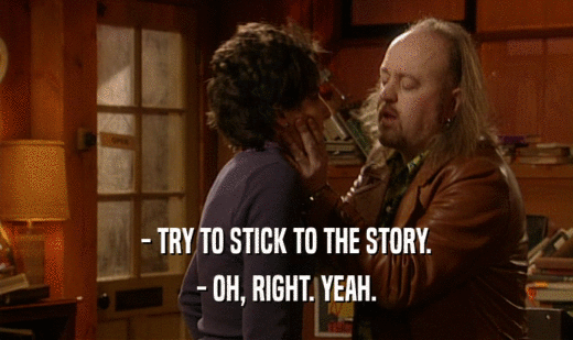 - TRY TO STICK TO THE STORY. - OH, RIGHT. YEAH. 