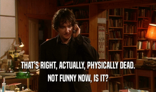 THAT'S RIGHT, ACTUALLY, PHYSICALLY DEAD. NOT FUNNY NOW, IS IT? 