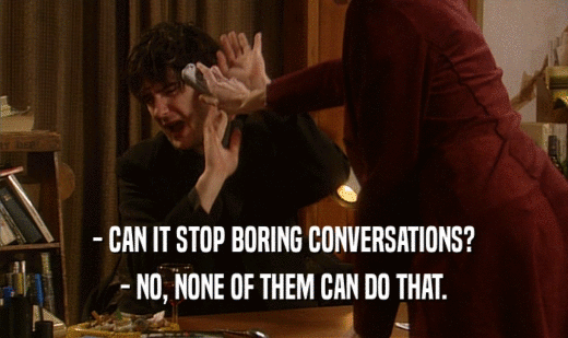 - CAN IT STOP BORING CONVERSATIONS?
 - NO, NONE OF THEM CAN DO THAT.
 