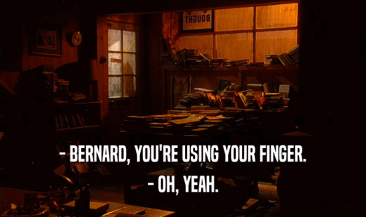 - BERNARD, YOU'RE USING YOUR FINGER. - OH, YEAH. 