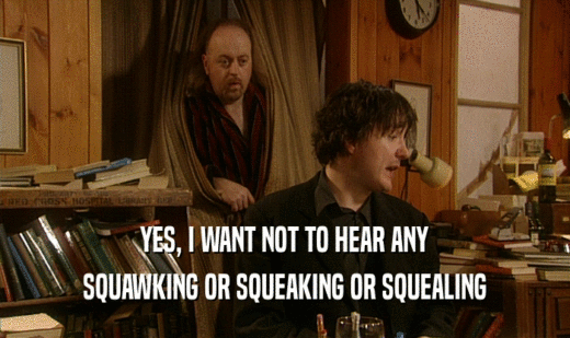 YES, I WANT NOT TO HEAR ANY
 SQUAWKING OR SQUEAKING OR SQUEALING
 