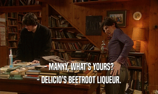 - MANNY, WHAT'S YOURS? - DELICIO'S BEETROOT LIQUEUR. 