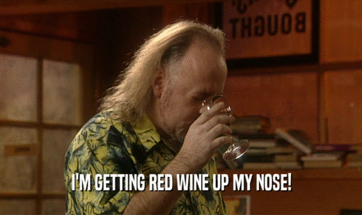I'M GETTING RED WINE UP MY NOSE!
  