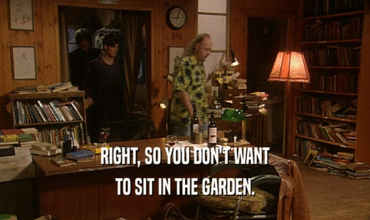 RIGHT, SO YOU DON'T WANT
 TO SIT IN THE GARDEN.
 
