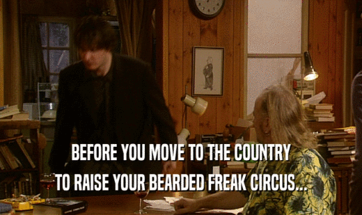 BEFORE YOU MOVE TO THE COUNTRY
 TO RAISE YOUR BEARDED FREAK CIRCUS...
 
