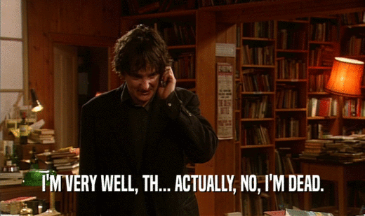 I'M VERY WELL, TH... ACTUALLY, NO, I'M DEAD.  