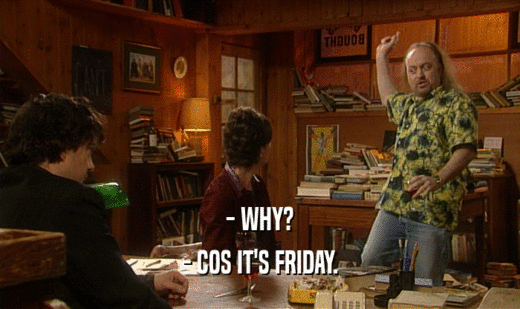 - WHY?
 - COS IT'S FRIDAY.
 