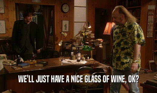 WE'LL JUST HAVE A NICE GLASS OF WINE, OK?
  