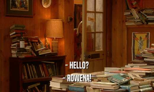 - HELLO?
 - ROWENA!
 