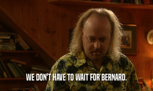 WE DON'T HAVE TO WAIT FOR BERNARD.
  