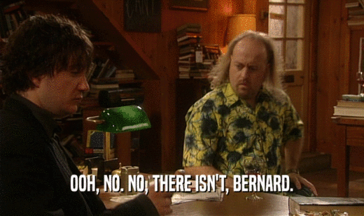 OOH, NO. NO, THERE ISN'T, BERNARD.
  
