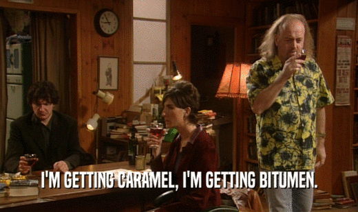 I'M GETTING CARAMEL, I'M GETTING BITUMEN.  