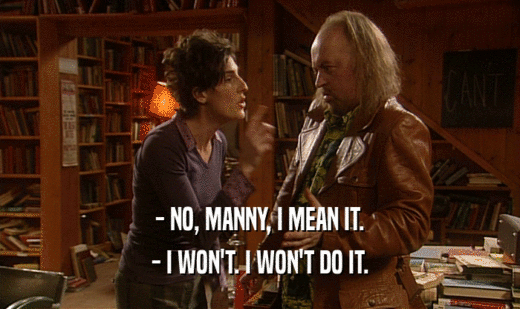- NO, MANNY, I MEAN IT.
 - I WON'T. I WON'T DO IT.
 
