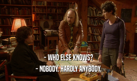 - WHO ELSE KNOWS?
 - NOBODY. HARDLY ANYBODY.
 
