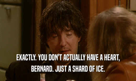 EXACTLY. YOU DON'T ACTUALLY HAVE A HEART,
 BERNARD. JUST A SHARD OF ICE.
 