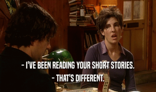 - I'VE BEEN READING YOUR SHORT STORIES.
 - THAT'S DIFFERENT.
 