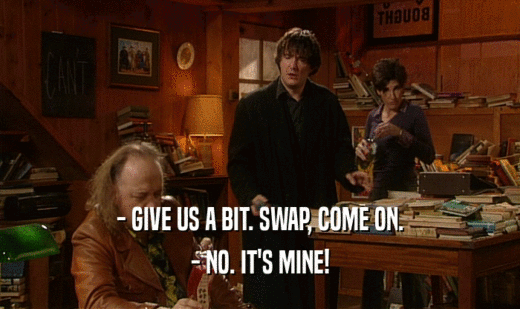 - GIVE US A BIT. SWAP, COME ON. - NO. IT'S MINE! 