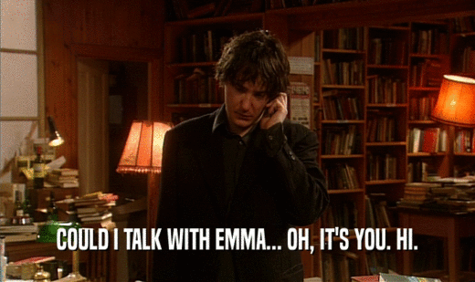 COULD I TALK WITH EMMA... OH, IT'S YOU. HI.
  