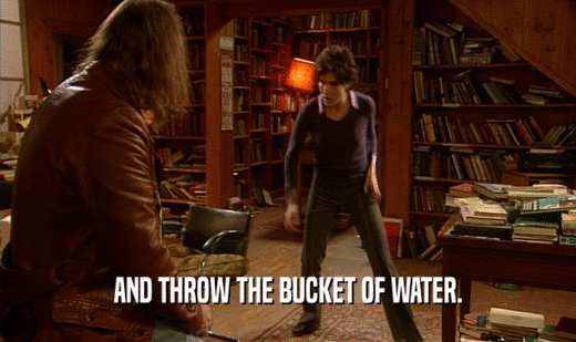 AND THROW THE BUCKET OF WATER.  