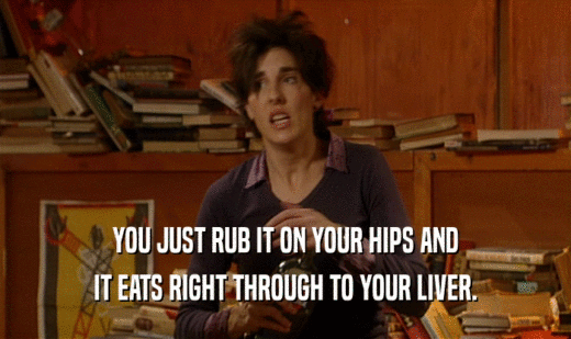 YOU JUST RUB IT ON YOUR HIPS AND IT EATS RIGHT THROUGH TO YOUR LIVER. 