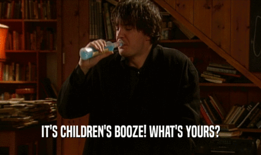 IT'S CHILDREN'S BOOZE! WHAT'S YOURS?  