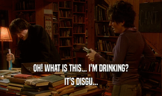 OH! WHAT IS THIS... I'M DRINKING? IT'S DISGU... 