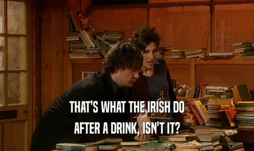 THAT'S WHAT THE IRISH DO AFTER A DRINK, ISN'T IT? 