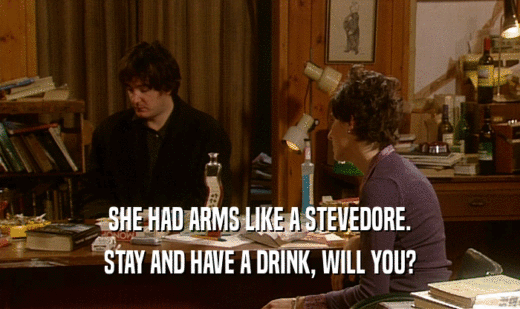 SHE HAD ARMS LIKE A STEVEDORE. STAY AND HAVE A DRINK, WILL YOU? 