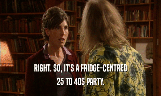 RIGHT. SO, IT'S A FRIDGE-CENTRED
 25 TO 40S PARTY.
 