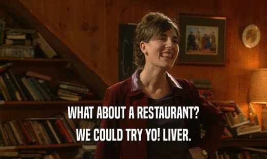 WHAT ABOUT A RESTAURANT?
 WE COULD TRY YO! LIVER.
 