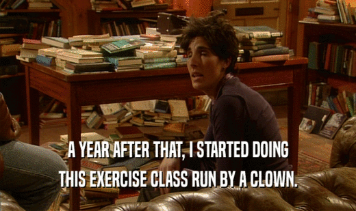 A YEAR AFTER THAT, I STARTED DOING THIS EXERCISE CLASS RUN BY A CLOWN. 