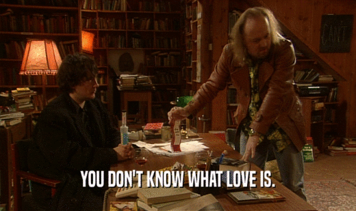 YOU DON'T KNOW WHAT LOVE IS.  