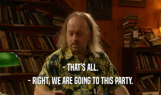 - THAT'S ALL. - RIGHT, WE ARE GOING TO THIS PARTY. 
