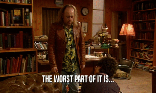 THE WORST PART OF IT IS...  