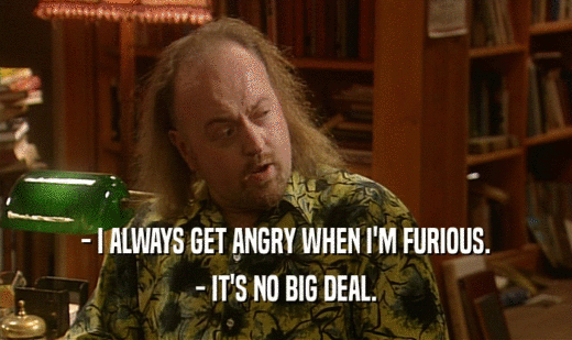 - I ALWAYS GET ANGRY WHEN I'M FURIOUS. - IT'S NO BIG DEAL. 