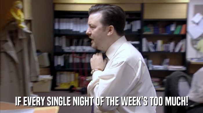 IF EVERY SINGLE NIGHT OF THE WEEK'S TOO MUCH!  