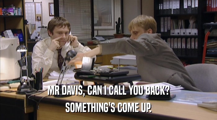 MR DAVIS, CAN I CALL YOU BACK?
 SOMETHING'S COME UP. 