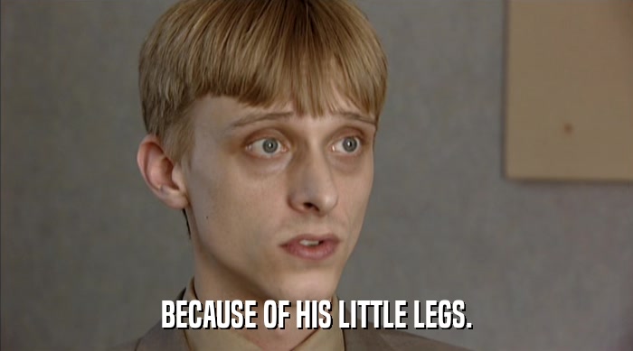 BECAUSE OF HIS LITTLE LEGS.  