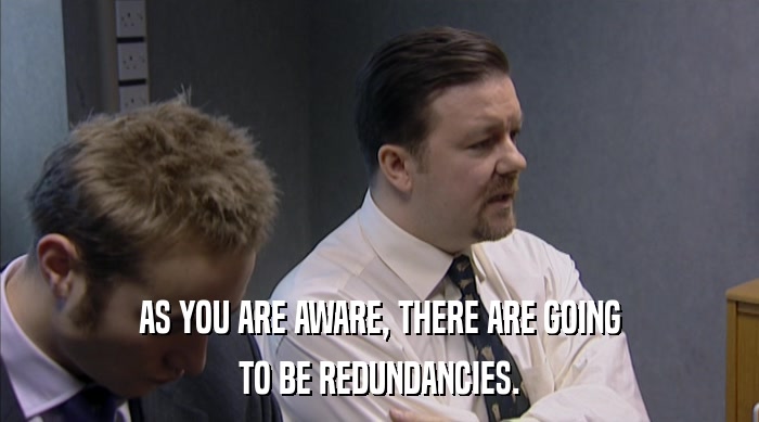 AS YOU ARE AWARE, THERE ARE GOING TO BE REDUNDANCIES. 