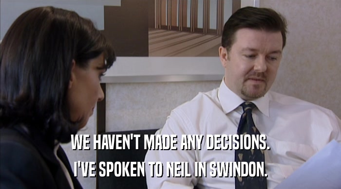 WE HAVEN'T MADE ANY DECISIONS.
 I'VE SPOKEN TO NEIL IN SWINDON. 