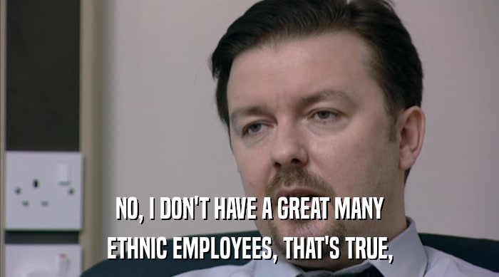 NO, I DON'T HAVE A GREAT MANY ETHNIC EMPLOYEES, THAT'S TRUE, 