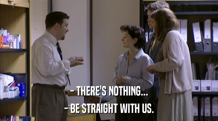- THERE'S NOTHING...
 - BE STRAIGHT WITH US. 