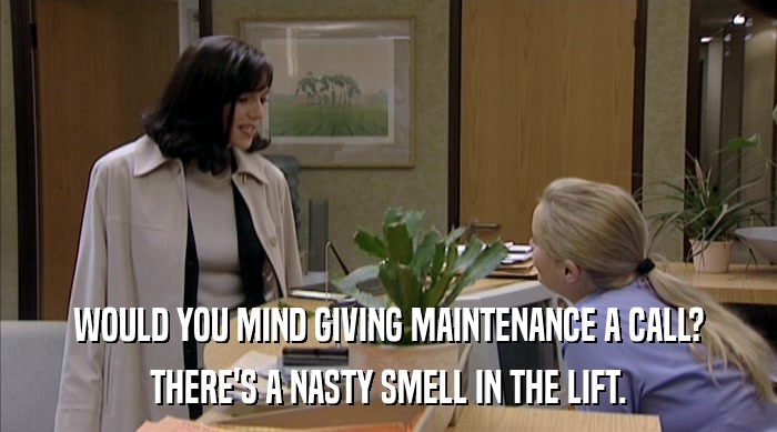 WOULD YOU MIND GIVING MAINTENANCE A CALL? THERE'S A NASTY SMELL IN THE LIFT. 