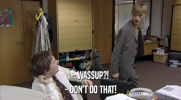 - WASSUP?! - DON'T DO THAT! 