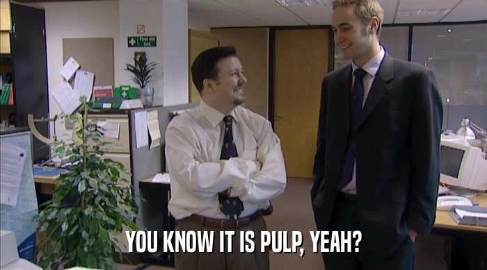YOU KNOW IT IS PULP, YEAH?  